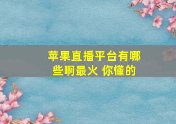 苹果直播平台有哪些啊最火 你懂的